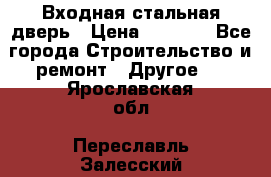 Входная стальная дверь › Цена ­ 4 500 - Все города Строительство и ремонт » Другое   . Ярославская обл.,Переславль-Залесский г.